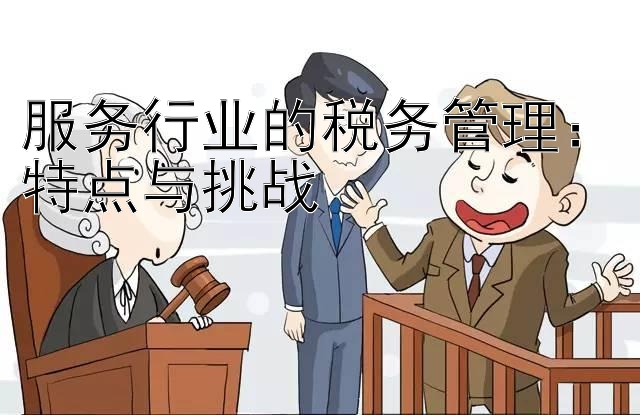 服务行业的税务管理：特点与挑战