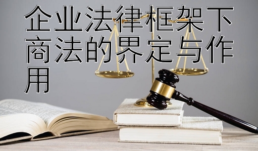 企业法律框架下商法的界定与作用