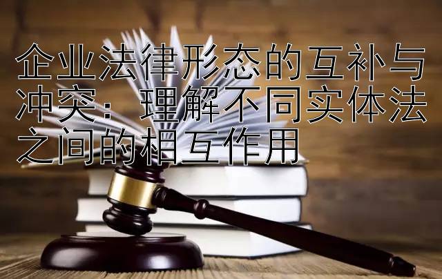 企业法律形态的互补与冲突：理解不同实体法之间的相互作用