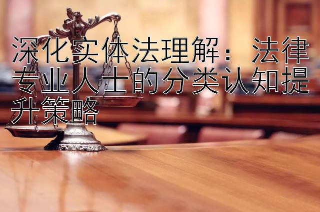 深化实体法理解：法律专业人士的分类认知提升策略