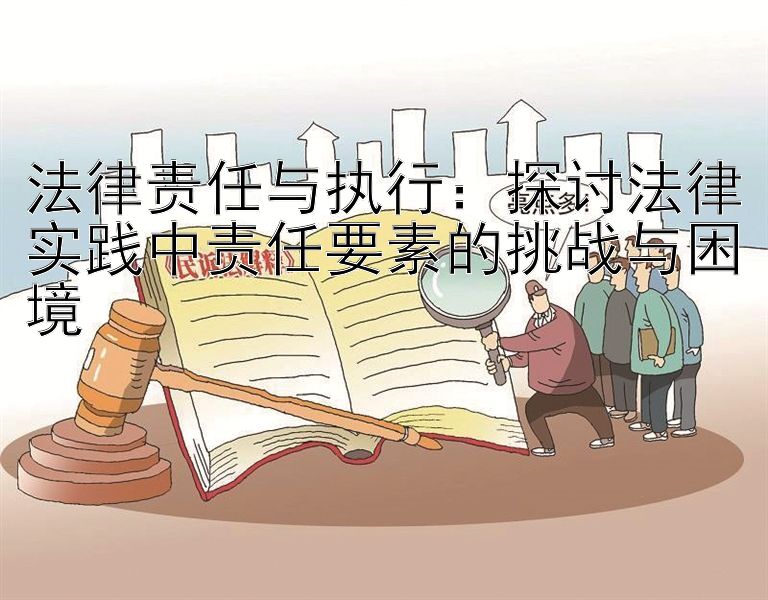 法律责任与执行：探讨法律实践中责任要素的挑战与困境