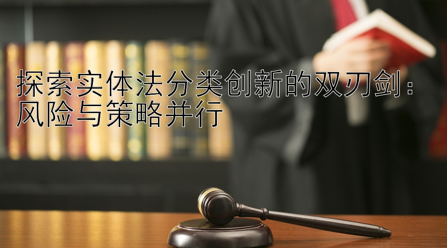 探索实体法分类创新的双刃剑：风险与策略并行