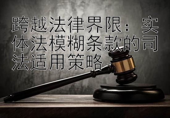 跨越法律界限：实体法模糊条款的司法适用策略