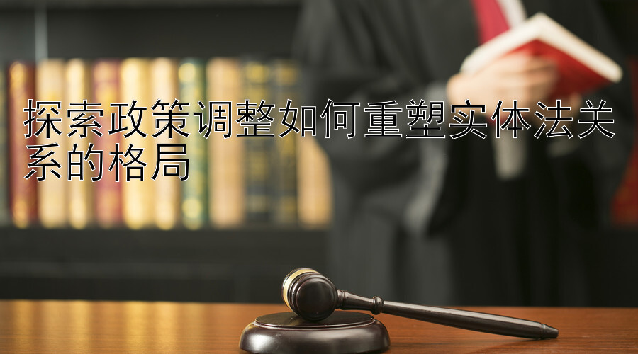 探索政策调整如何重塑实体法关系的格局