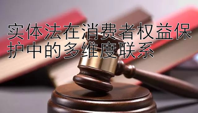 实体法在消费者权益保护中的多维度联系