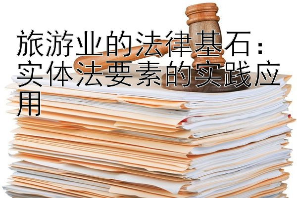 旅游业的法律基石：实体法要素的实践应用