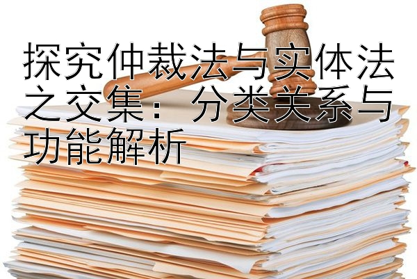 探究仲裁法与实体法之交集：分类关系与功能解析