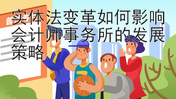 实体法变革如何影响会计师事务所的发展策略