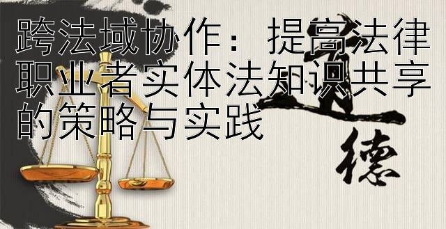 跨法域协作：提高法律职业者实体法知识共享的策略与实践