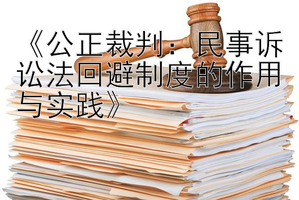 《公正裁判：民事诉讼法回避制度的作用与实践》