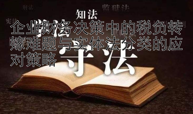 企业财务决策中的税负转嫁难题与实体法分类的应对策略