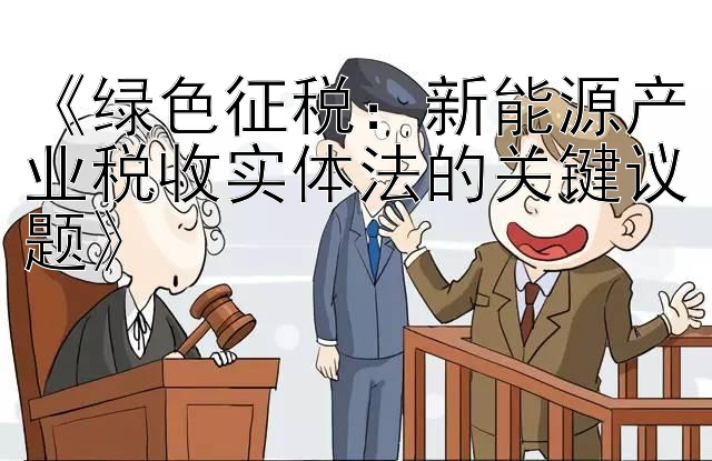 《绿色征税：新能源产业税收实体法的关键议题》