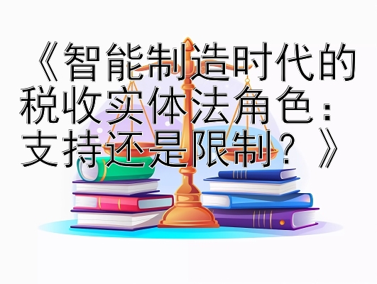 《智能制造时代的税收实体法角色：支持还是限制？》