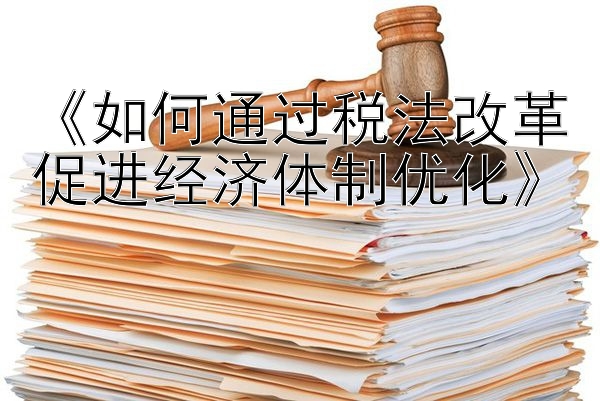 《如何通过税法改革促进经济体制优化》