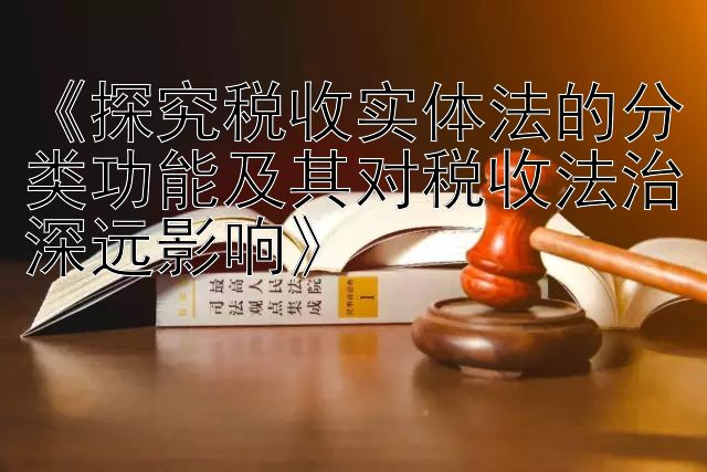 《探究税收实体法的分类功能及其对税收法治深远影响》