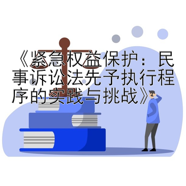 《紧急权益保护：民事诉讼法先予执行程序的实践与挑战》