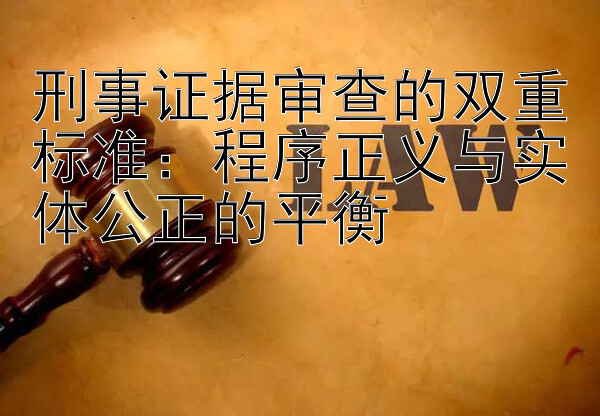 刑事证据审查的双重标准：程序正义与实体公正的平衡