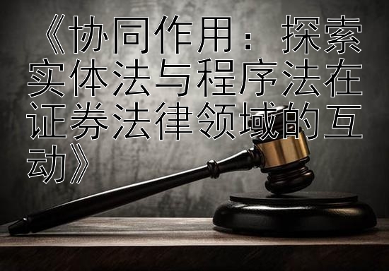 《协同作用：探索实体法与程序法在证券法律领域的互动》