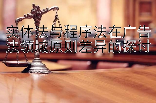 实体法与程序法在广告法领域原则差异的探讨