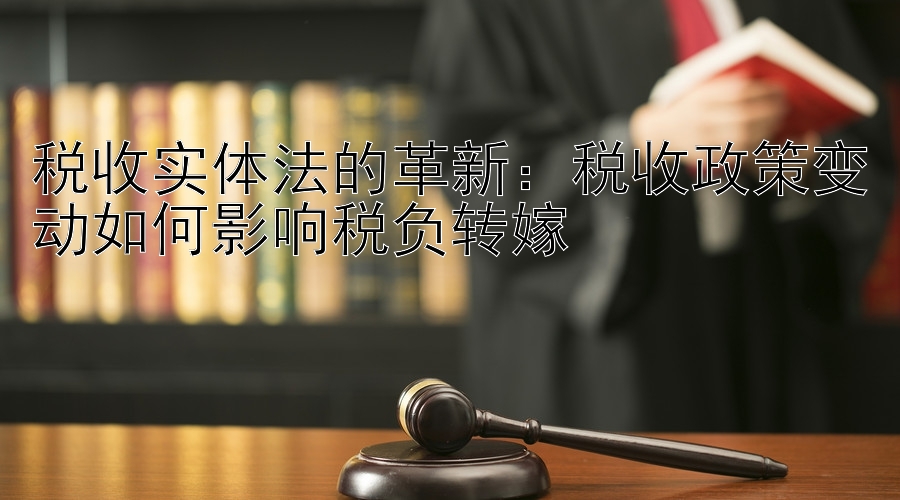 税收实体法的革新：税收政策变动如何影响税负转嫁