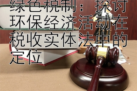 绿色税制：探讨环保经济活动在税收实体法中的定位