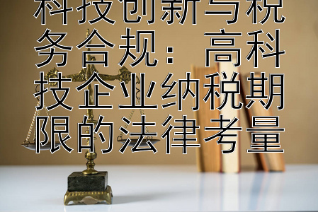 科技创新与税务合规：高科技企业纳税期限的法律考量