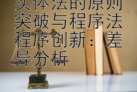 实体法的原则突破与程序法程序创新：差异分析