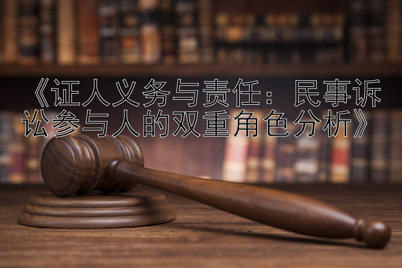 《证人义务与责任：民事诉讼参与人的双重角色分析》