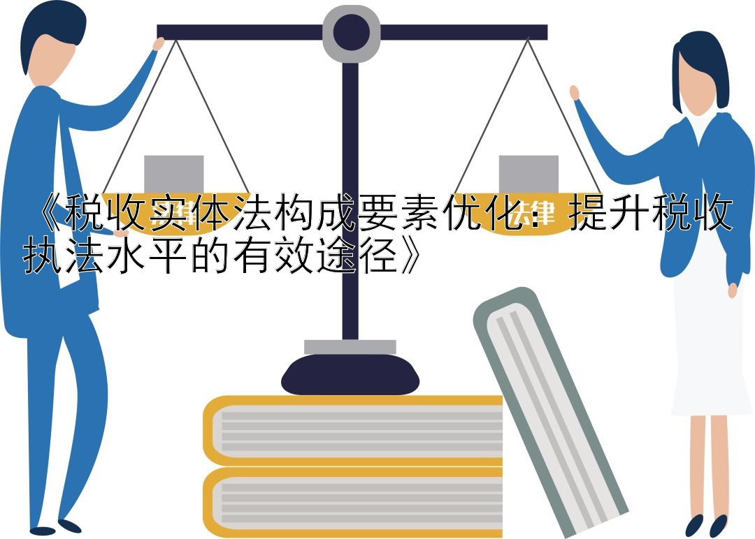 《税收实体法构成要素优化：提升税收执法水平的有效途径》