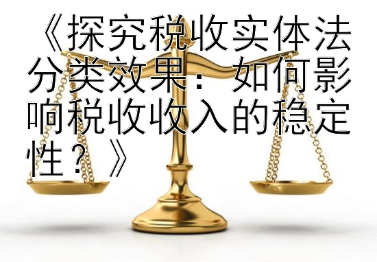 《探究税收实体法分类效果：如何影响税收收入的稳定性？》