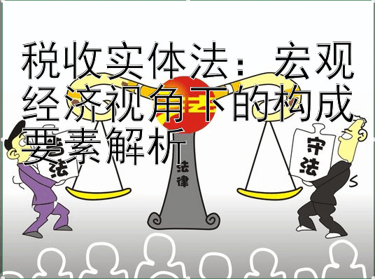 税收实体法：宏观经济视角下的构成要素解析