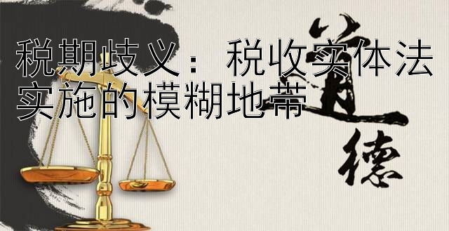 税期歧义：税收实体法实施的模糊地带