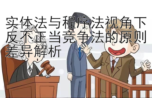 实体法与程序法视角下反不正当竞争法的原则差异解析