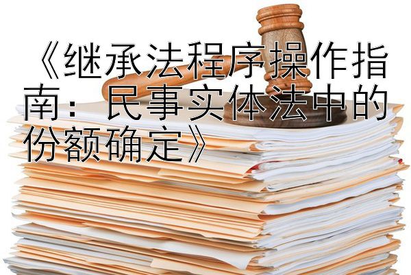 《继承法程序操作指南：民事实体法中的份额确定》