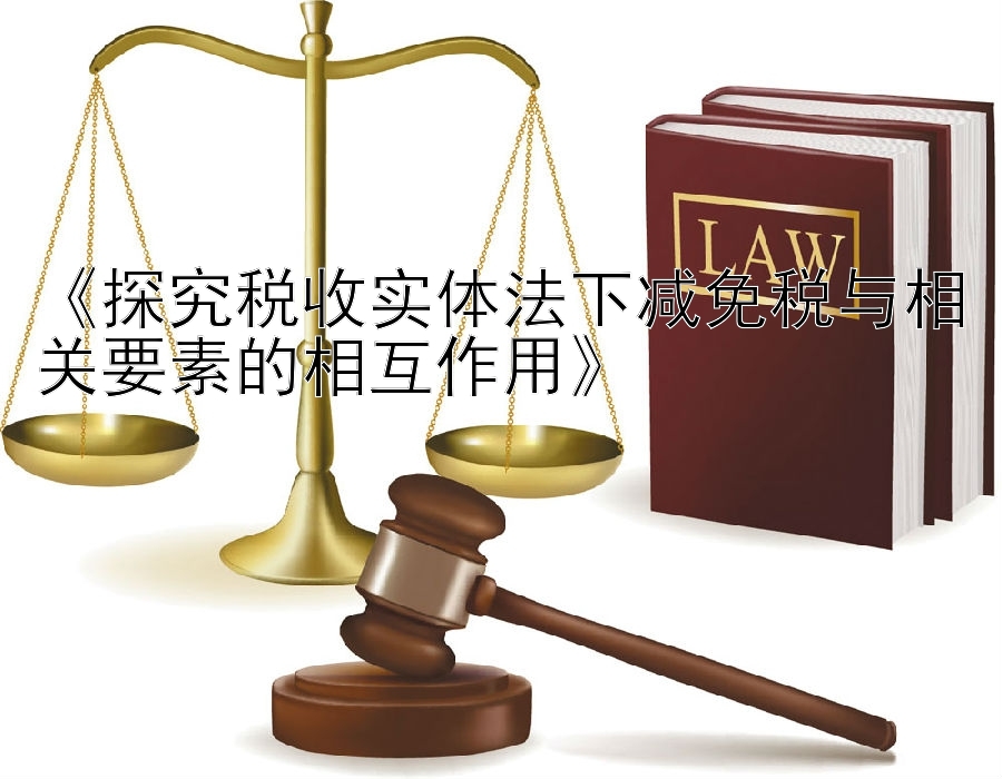 快三一带一导师《探究税收实体法下减免税与相关要素的相互作用》