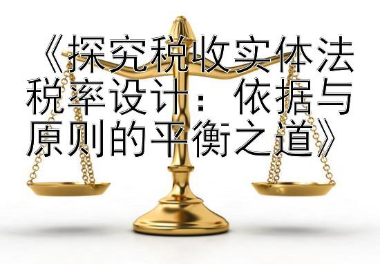 《探究税收实体法税率设计：依据与原则的平衡之道》