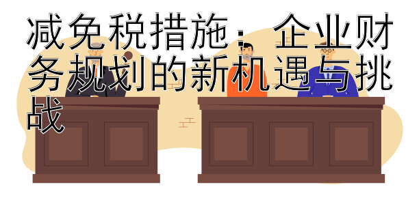 减免税措施：企业财务规划的新机遇与挑战