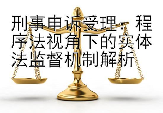 刑事申诉受理：程序法视角下的实体法监督机制解析