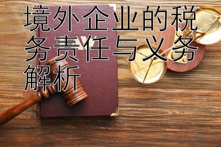 境外企业的税务责任与义务解析