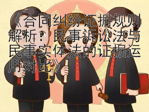 《合同纠纷证据规则解析：民事诉讼法与民事实体法的证据运用对比》