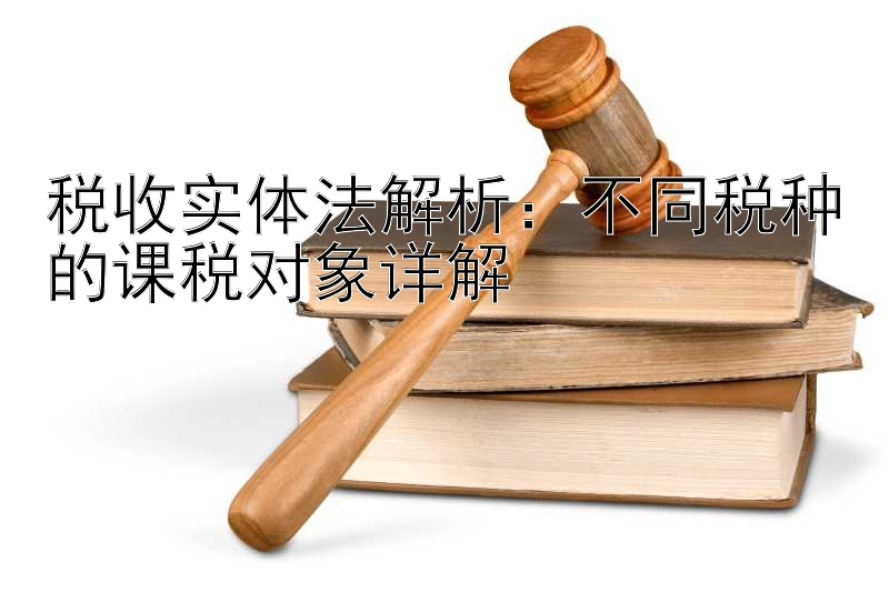 税收实体法解析：不同税种的课税对象详解