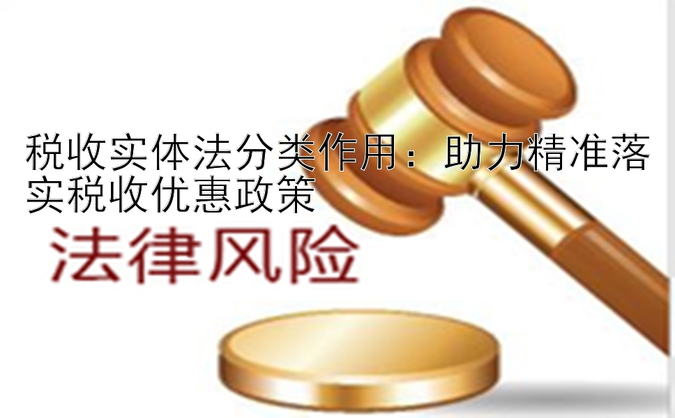 税收实体法分类作用：助力精准落实税收优惠政策