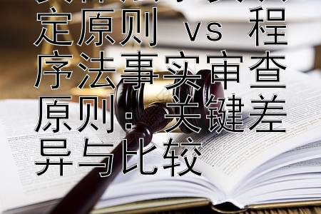 实体法事实认定原则 vs 程序法事实审查原则：关键差异与比较