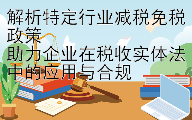 解析特定行业减税免税政策  
助力企业在税收实体法中的应用与合规