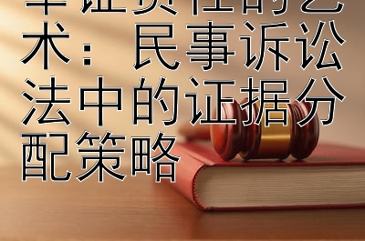 举证责任的艺术：民事诉讼法中的证据分配策略