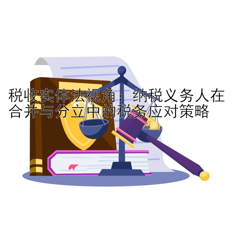 税收实体法视角：纳税义务人在合并与分立中的税务应对策略