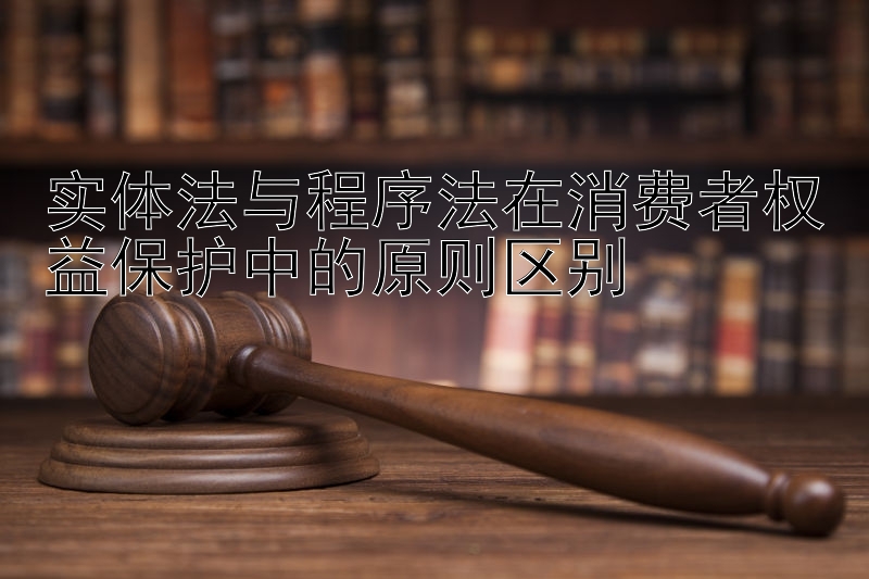 实体法与程序法在消费者权益保护中的原则区别