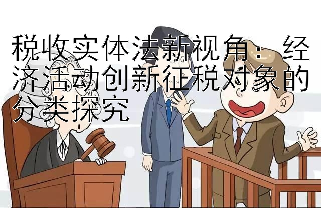 税收实体法新视角：经济活动创新征税对象的分类探究