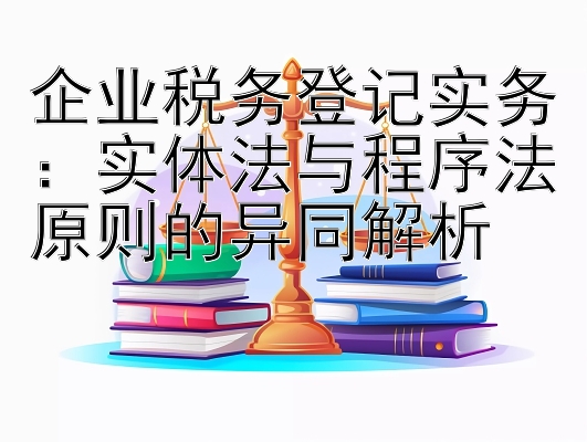 企业税务登记实务：实体法与程序法原则的异同解析