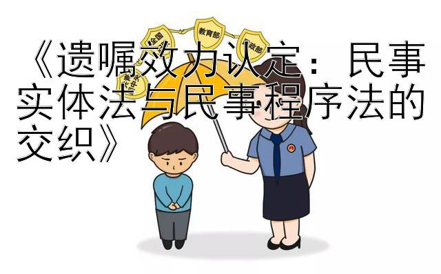 《遗嘱效力认定：民事实体法与民事程序法的交织》